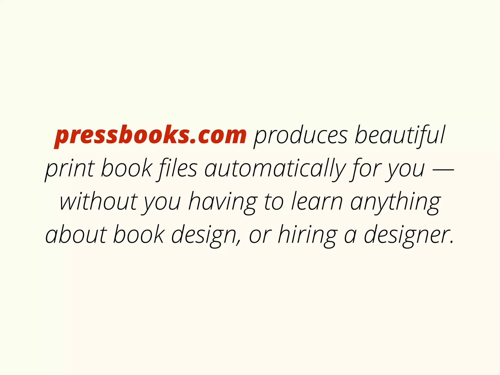 pressbooks.com produces beautiful 
print book files automatically for you — 
without you having to learn anything 
about book design, or hiring a designer. 
 