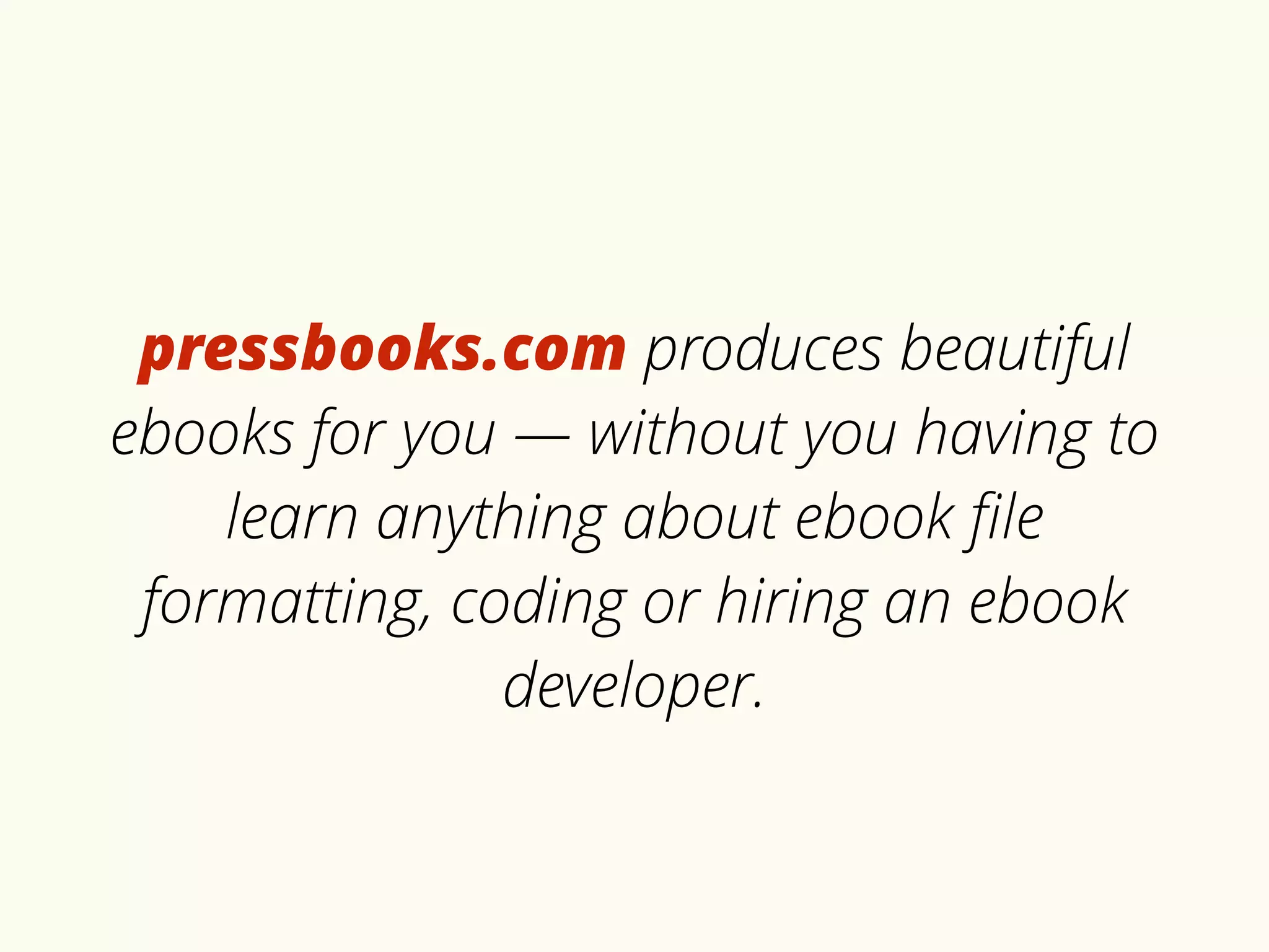 pressbooks.com produces beautiful 
ebooks for you — without you having to 
learn anything about ebook file 
formatting, coding or hiring an ebook 
developer. 
 