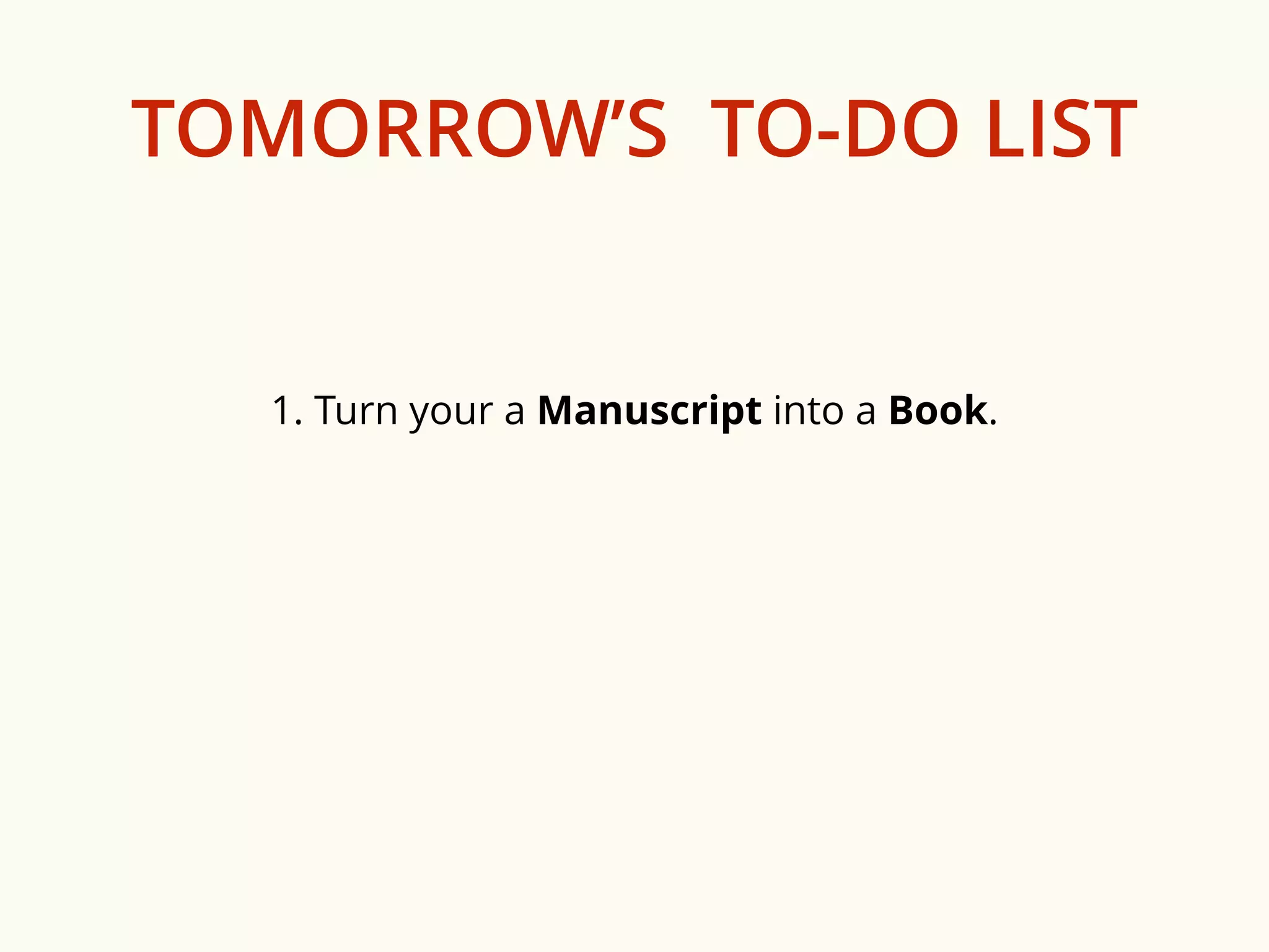 TOMORROW’S TO-DO LIST 
1. Turn your a Manuscript into a Book. 
 
