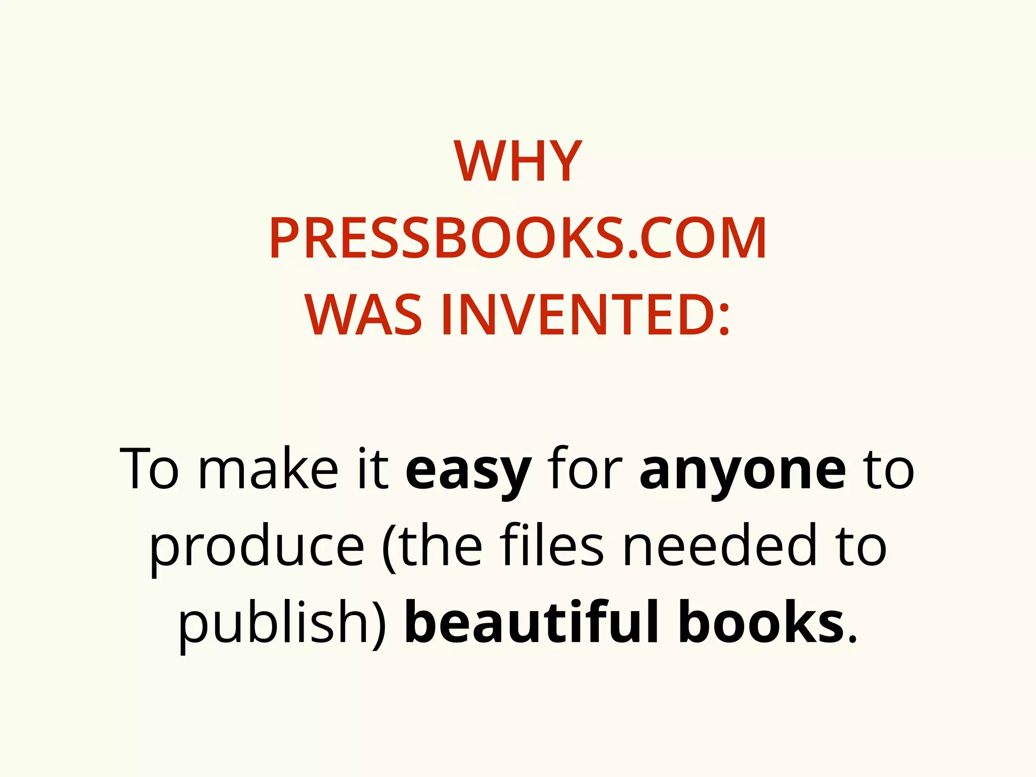 WHY 
PRESSBOOKS.COM 
WAS INVENTED: 
To make it easy for anyone to 
produce (the files needed to 
publish) beautiful books. 
 