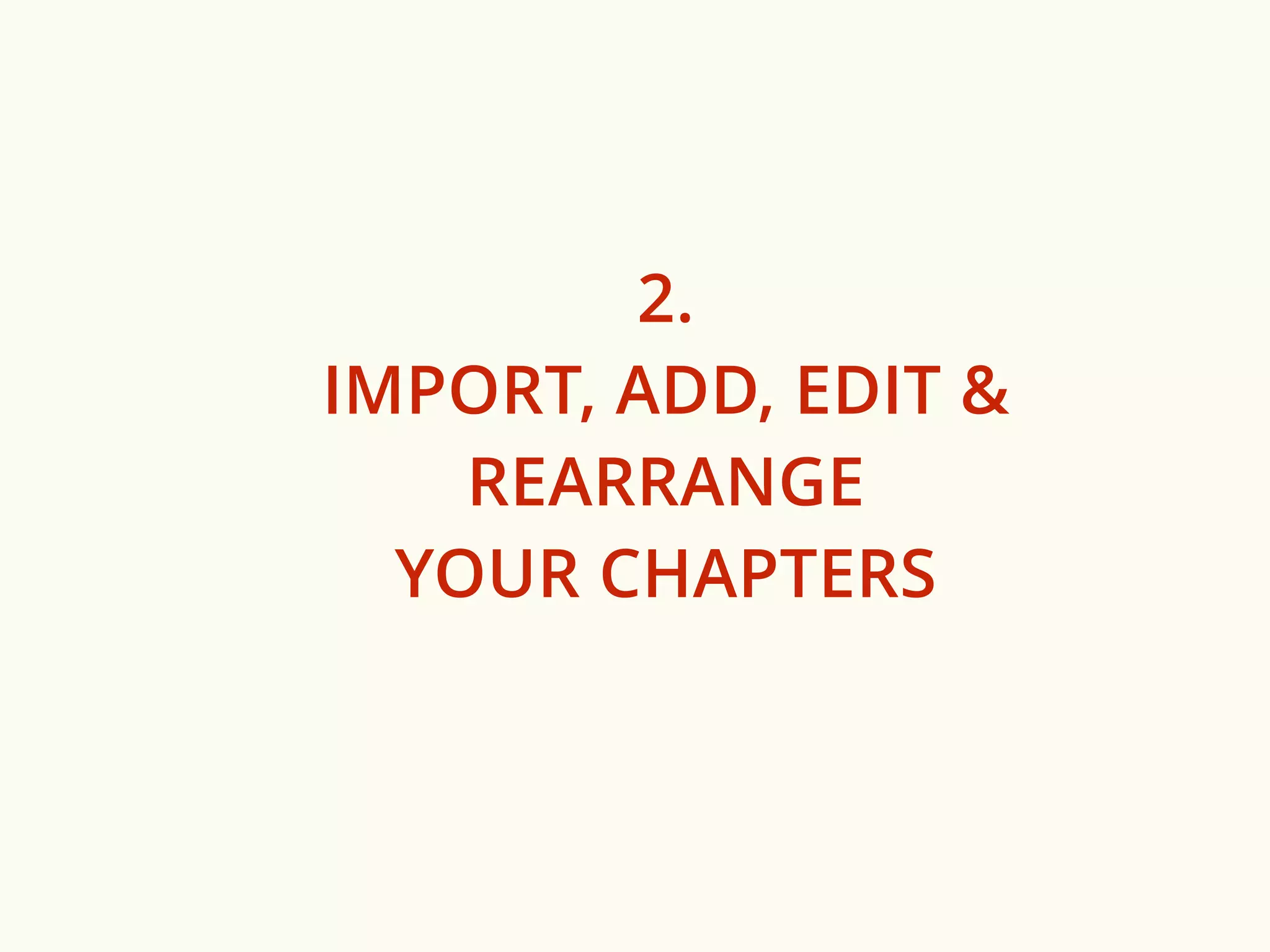 2. 
IMPORT, ADD, EDIT & 
REARRANGE 
YOUR CHAPTERS 
 
