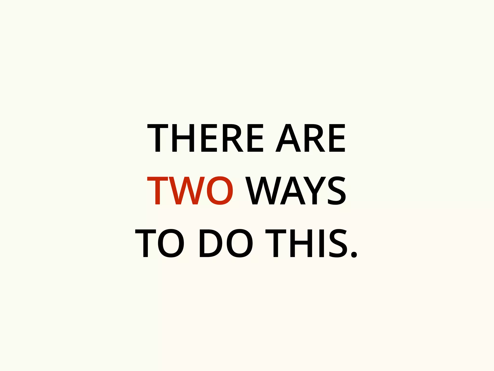 THERE ARE 
TWO WAYS 
TO DO THIS. 
 