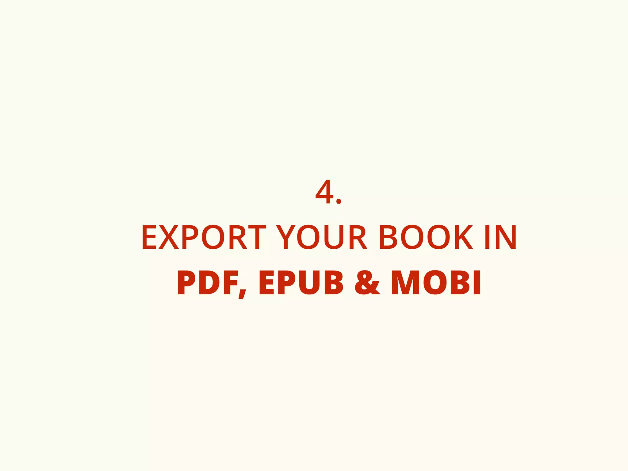 4. 
EXPORT YOUR BOOK IN 
PDF, EPUB & MOBI 
 