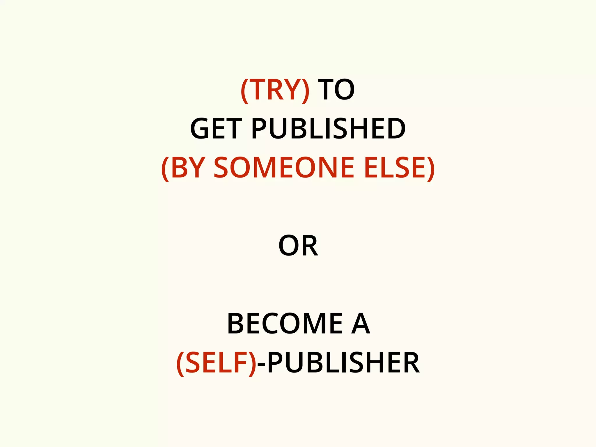 (TRY) TO 
GET PUBLISHED 
(BY SOMEONE ELSE) 
OR 
BECOME A 
(SELF)-PUBLISHER 
 