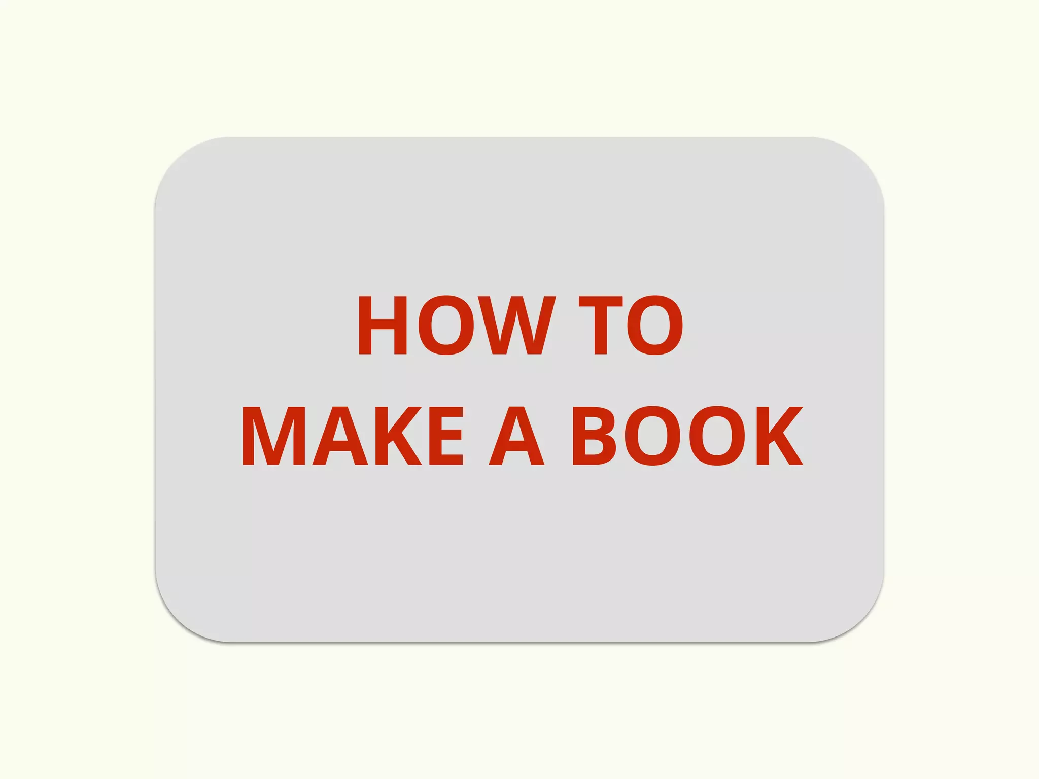 HOW TO 
MAKE A BOOK 
 