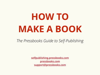 HOW TO 
MAKE A BOOK 
The Pressbooks Guide to Self-Publishing 
selfpublishing.pressbooks.com 
pressbooks.com 
support@pressbooks.com 
 