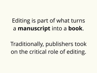 Editing is part of what turns 
a manuscript into a book. 
Traditionally, publishers took 
on the critical role of editing. 
 