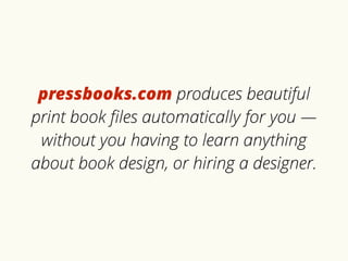 pressbooks.com produces beautiful 
print book files automatically for you — 
without you having to learn anything 
about book design, or hiring a designer. 
 