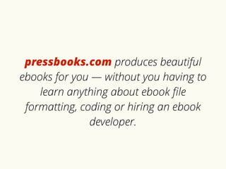 pressbooks.com produces beautiful 
ebooks for you — without you having to 
learn anything about ebook file 
formatting, coding or hiring an ebook 
developer. 
 