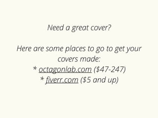 Need a great cover? 
Here are some places to go to get your 
covers made: 
* octagonlab.com ($47-247) 
* fiverr.com ($5 and up) 
 