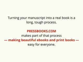 Turning your manuscript into a real book is a 
long, tough process. 
PRESSBOOKS.COM 
makes part of that process 
— making beautiful ebooks and print books — 
easy for everyone. 
 