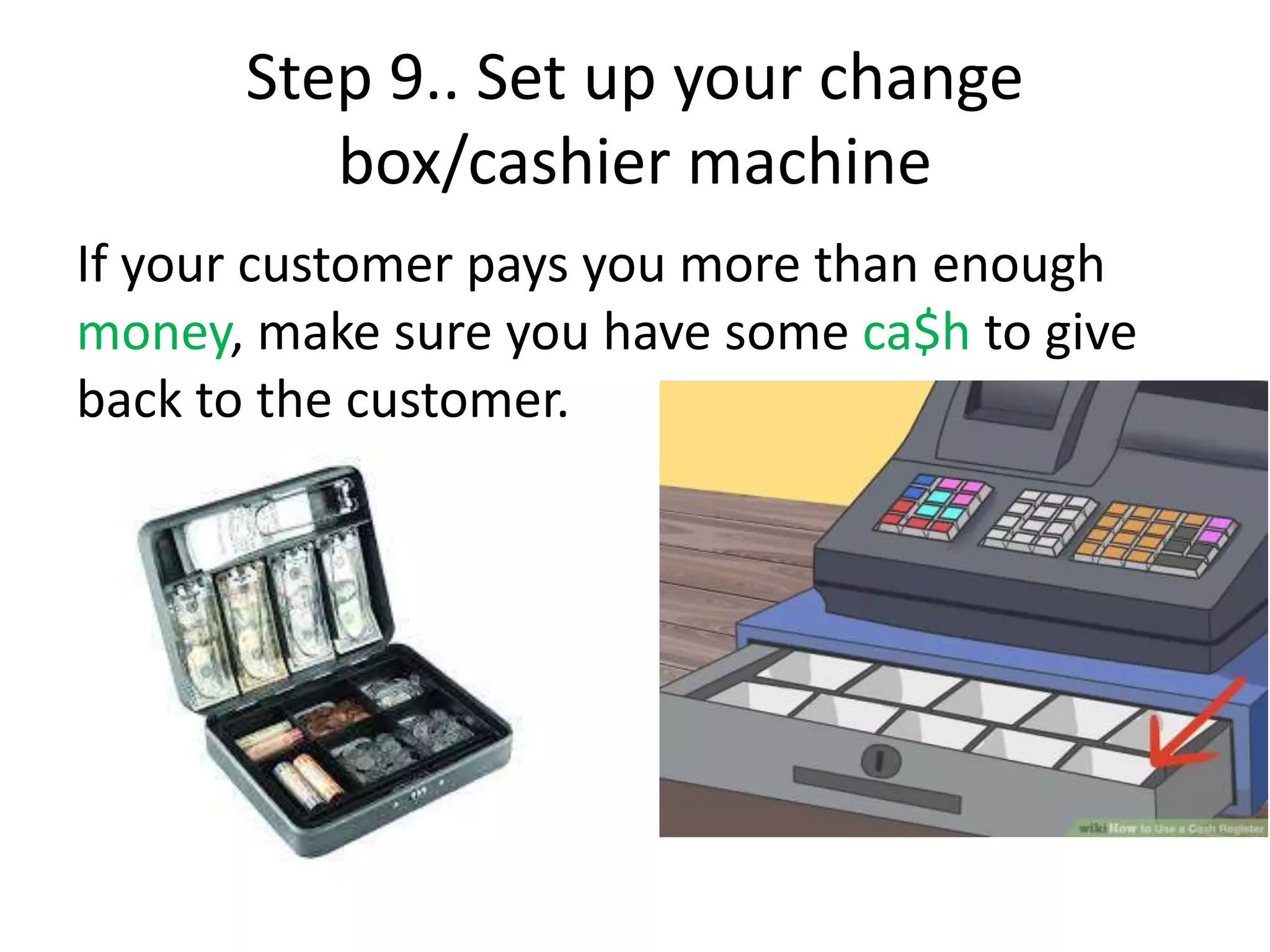 Step 9.. Set up your change
box/cashier machine
If your customer pays you more than enough
money, make sure you have some ca$h to give
back to the customer.
 