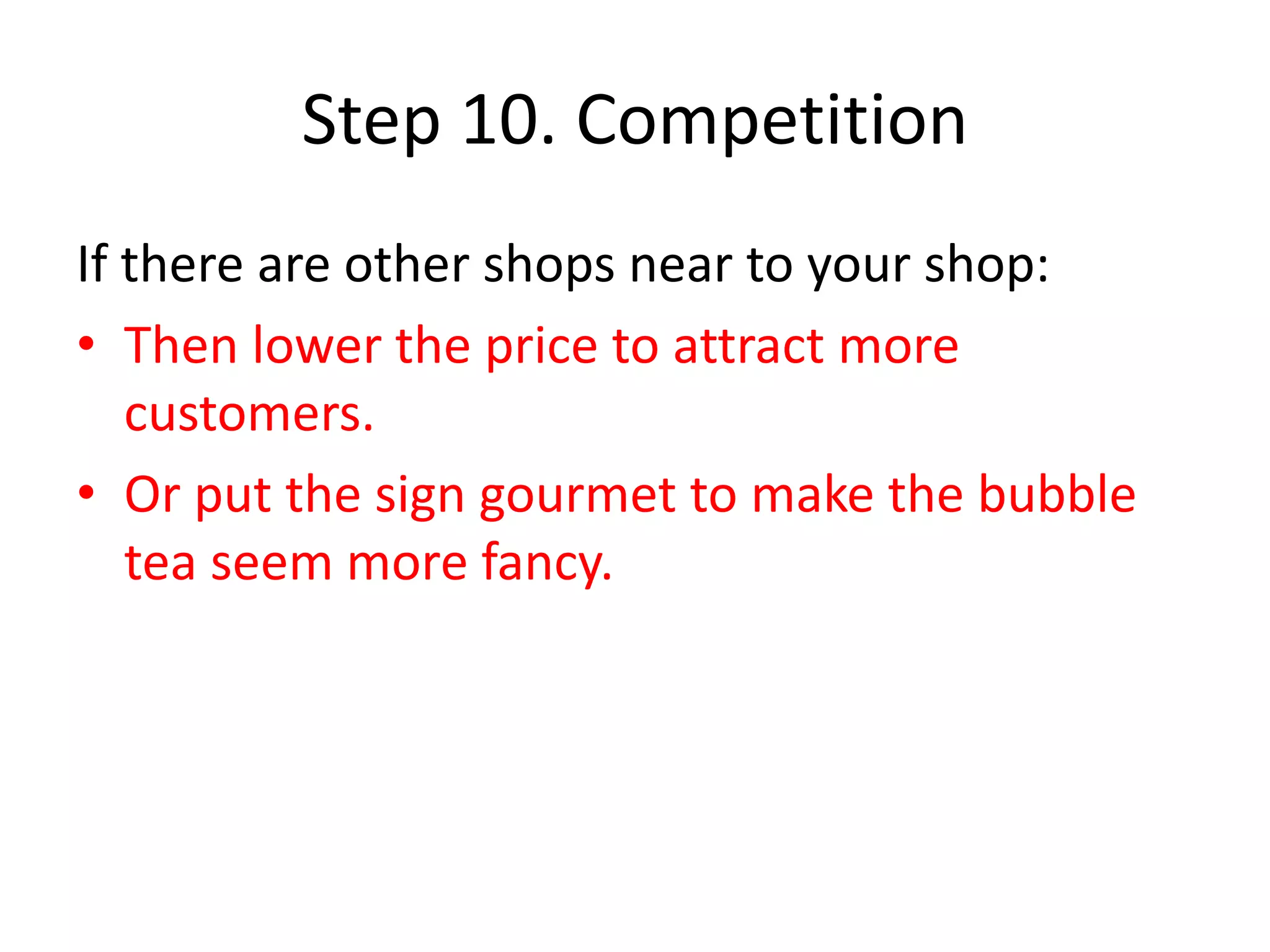 Step 10. Competition
If there are other shops near to your shop:
• Then lower the price to attract more
customers.
• Or put the sign gourmet to make the bubble
tea seem more fancy.
 