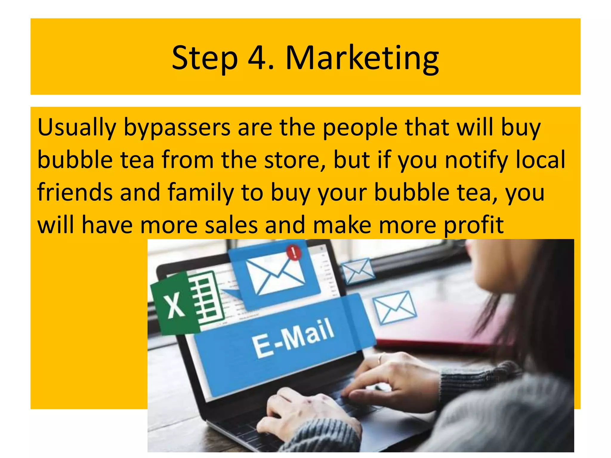 Step 4. Marketing
Usually bypassers are the people that will buy
bubble tea from the store, but if you notify local
friends and family to buy your bubble tea, you
will have more sales and make more profit
 