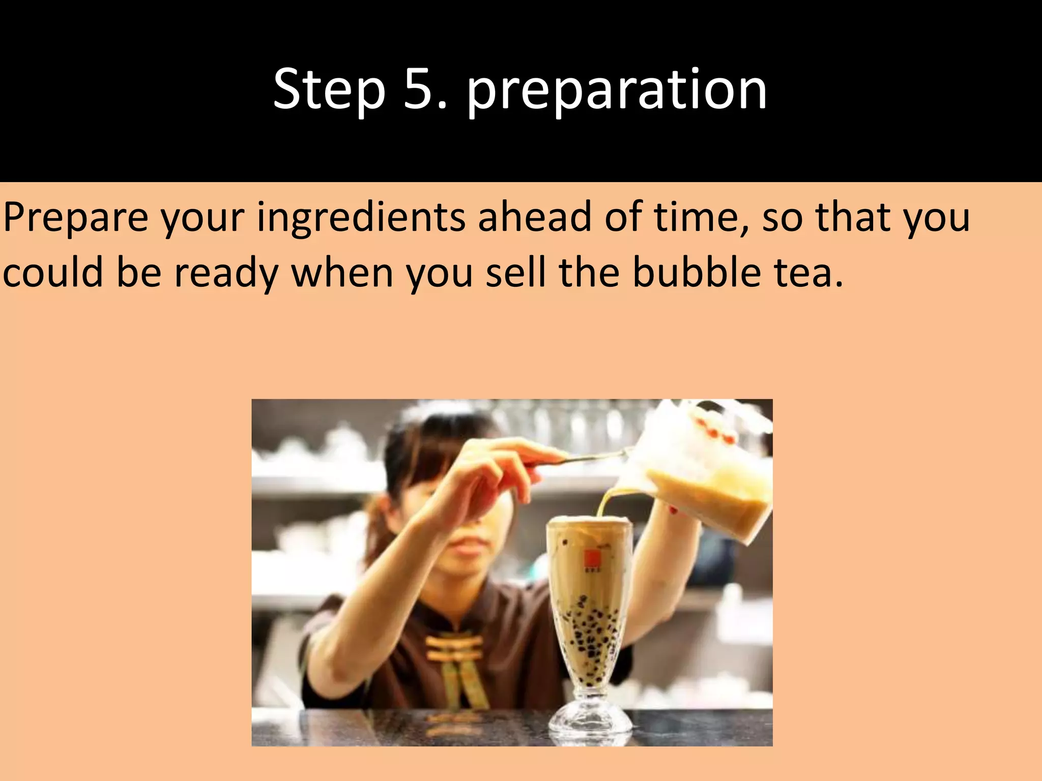 Step 5. preparation
Prepare your ingredients ahead of time, so that you
could be ready when you sell the bubble tea.
 