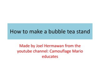 How to make a bubble tea stand
Made by Joel Hermawan from the
youtube channel: Camouflage Mario
educates
 