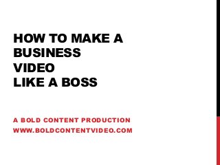 HOW TO MAKE A
BUSINESS
VIDEO
LIKE A BOSS
A BOLD CONTENT PRODUCTION
WWW.BOLDCONTENTVIDEO.COM
 