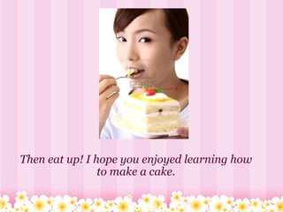 Then eat up! I hope you enjoyed learning how to make a cake. 