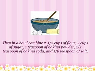 Then in a bowl combine 2  1/2 cups of flour, 2 cups of sugar, 1 teaspoon of baking powder, 1/2 teaspoon of baking soda, and 1/8 teaspoon of salt. 
