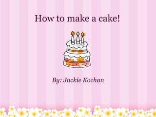 How to make a cake! By: Jackie Kochan 