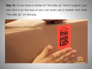 Step 10 - If you have a sticker of “this side up” then it is great, you
can stick it on the box or you can even use a marker and write
“this side up” on the box.
 