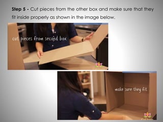Step 5 - Cut pieces from the other box and make sure that they
fit inside properly as shown in the image below.
 