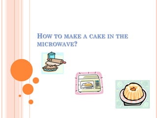 HOW TO MAKE A CAKE IN THE
MICROWAVE?
 