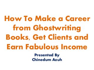 How To Make a Career
from Ghostwriting
Books, Get Clients and
Earn Fabulous Income
Presented By
Chinedum Azuh
 