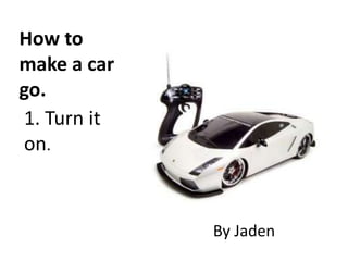 How to
make a car
go.
1. Turn it
on.
By Jaden
 