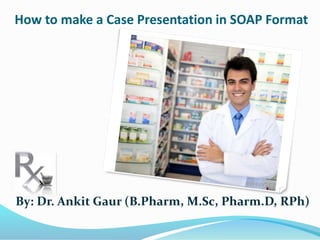 How to make a Case Presentation in SOAP Format
By: Dr. Ankit Gaur (B.Pharm, M.Sc, Pharm.D, RPh)
 