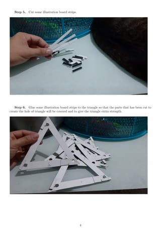 Step 5. Cut some illustration board strips.
Step 6. Glue some illustration board strips to the triangle so that the parts that has been cut to
create the hole of triangle will be covered and to give the triangle extra strength.
4
 