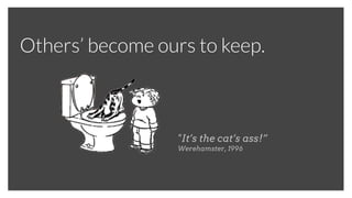 "It’s the cat’s ass!”
Werehamster, 1996
Others’ become ours to keep.
 