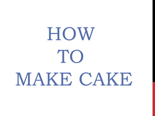 HOW
TO
MAKE CAKE
 