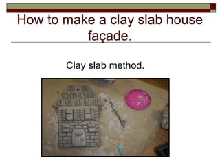 How to make a clay slab house
          façade.

       Clay slab method.
 