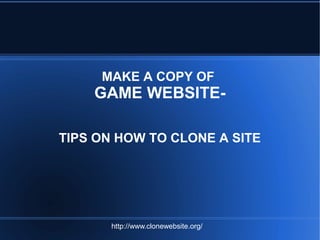 MAKE A COPY OF
GAME WEBSITE-
TIPS ON HOW TO CLONE A SITE
http://www.clonewebsite.org/
 