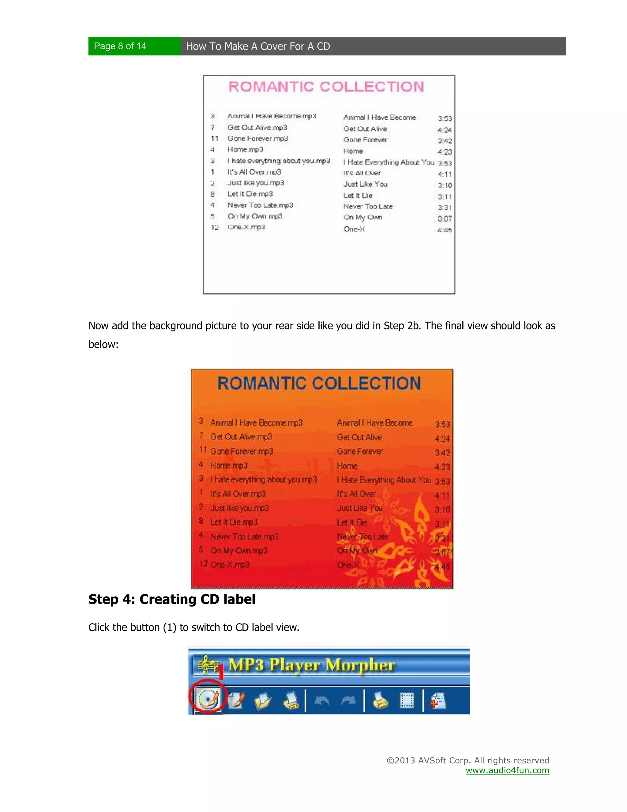 Page 8 of 14 How To Make A Cover For A CD
©2013 AVSoft Corp. All rights reserved
www.audio4fun.com
Now add the background picture to your rear side like you did in Step 2b. The final view should look as
below:
Step 4: Creating CD label
Click the button (1) to switch to CD label view.
 