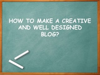 HOW TO MAKE A CREATIVE
AND WELL DESIGNED
BLOG?
 