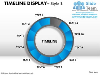 TIMELINE DISPLAY– Style 1

                                           TEXT 1


                          TEXT 2                               TEXT 11



                   TEXT 3                                          TEXT 10

                                                TIMELINE
                  TEXT 4                                            TEXT 9



                           TEXT 5                              TEXT 8

                                            TEXT 6    TEXT 7

Unlimited downloads at www.slideteam.net
                                                                             Your logo
 