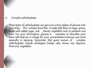 4.     Complex carbohydrates

     These types of carbohydrates can give you a slow release of glucose into
     your brai...