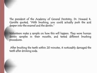 The president of the Academy of General Dentistry, Dr. Howard R.
Gamble quoted, ―With brushing, you could actually push th...