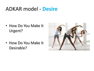 ADKAR model - Desire

• How Do You Make It
  Urgent?

• How Do You Make It
  Desirable?
 