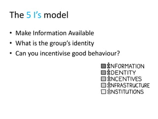 The 5 I’s model
• Make Information Available
• What is the group’s identity
• Can you incentivise good behaviour?
 