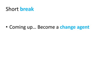 Short break


• Coming up… Become a change agent
 
