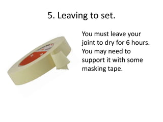 5. Leaving to set.
You must leave your
joint to dry for 6 hours.
You may need to
support it with some
masking tape.

 