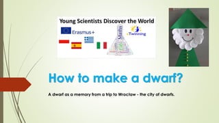 How to make a dwarf?
A dwarf as a memory from a trip to Wrocław - the city of dwarfs.
 