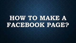 HOW TO MAKE A
FACEBOOK PAGE?
 