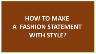 HOW TO MAKE
A FASHION STATEMENT
WITH STYLE?
 