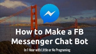 How to Make a FB
Messenger Chat Bot
In 1 Hour with Little or No Programing
 