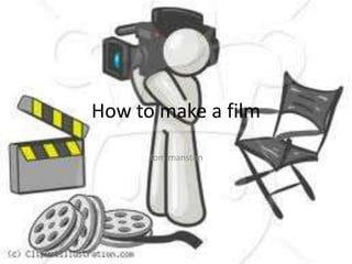 How to make a film
      Tom manston
 
