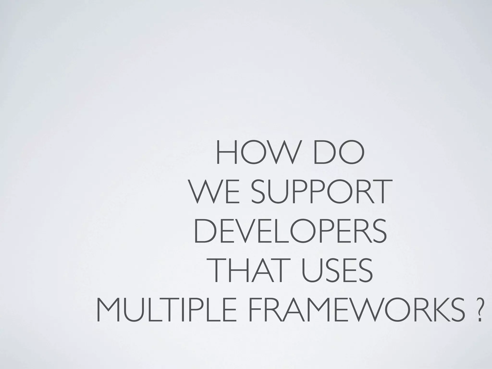 HOW DO
     WE SUPPORT
     DEVELOPERS
      THAT USES
MULTIPLE FRAMEWORKS ?
 